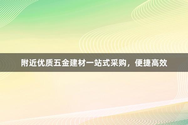 附近优质五金建材一站式采购，便捷高效