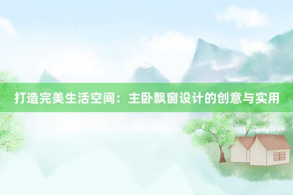 打造完美生活空间：主卧飘窗设计的创意与实用