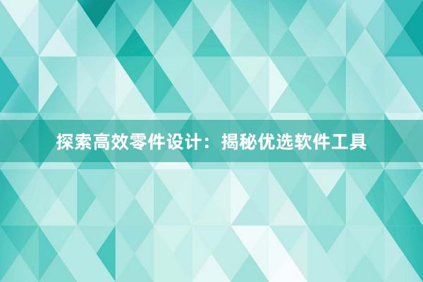 探索高效零件设计：揭秘优选软件工具