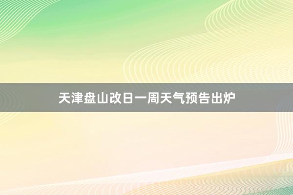 天津盘山改日一周天气预告出炉