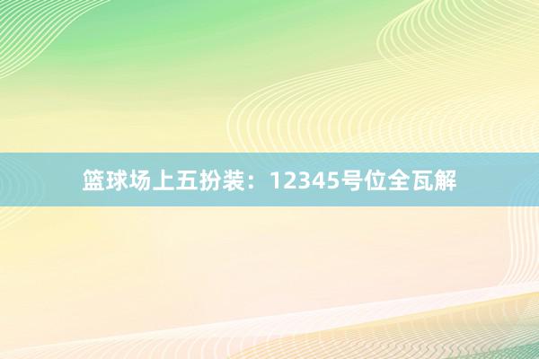 篮球场上五扮装：12345号位全瓦解